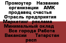 Промоутер › Название организации ­ АМК продавец счастья › Отрасль предприятия ­ Маркетинг, реклама, PR › Минимальный оклад ­ 1 - Все города Работа » Вакансии   . Татарстан респ.